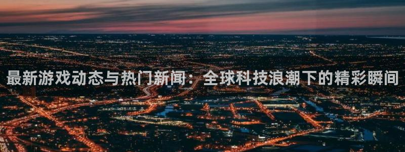 赢咖娱乐4开户：最新游戏动态与热门新闻：全球科技浪潮下的精彩