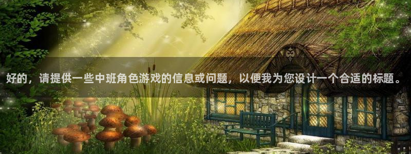 赢咖娱乐官网登录：好的，请提供一些中班角色游戏的信息或问题，