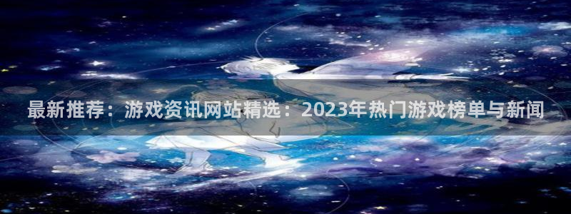 赢咖娱乐平台登录：最新推荐：游戏资讯网站精选：2023年热门