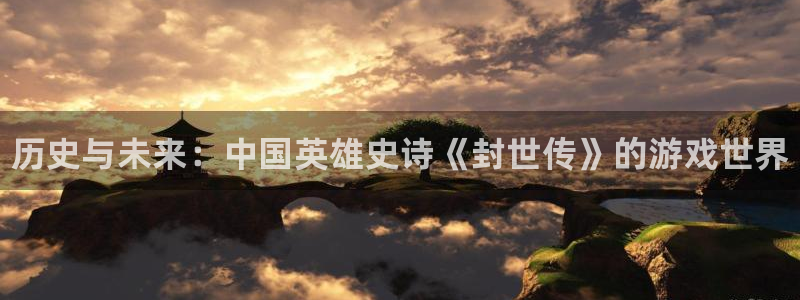 赢咖娱乐平台注册开户：历史与未来：中国英雄史诗《封世传》的游