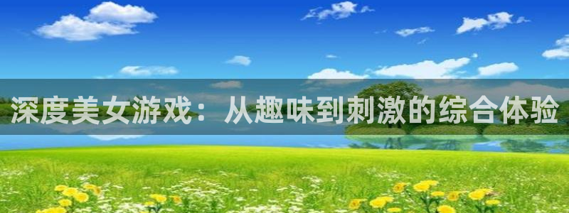 赢咖娱乐注册测速：深度美女游戏：从趣味到刺激的综合体验