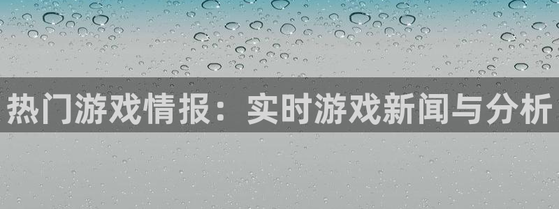 赢咖娱乐网页登录入口：热门游戏情报：实时游戏新闻与分析