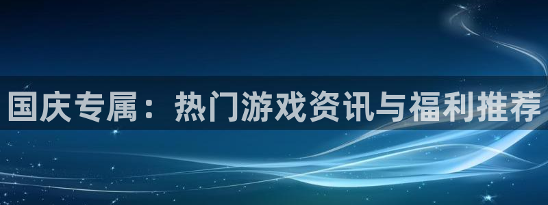 赢咖娱乐官方注册登录：国庆专属：热门游戏资讯与福利推荐