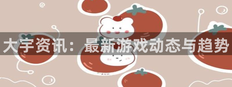 赢咖娱乐网页登录入口官网：大宇资讯：最新游戏动态与趋势