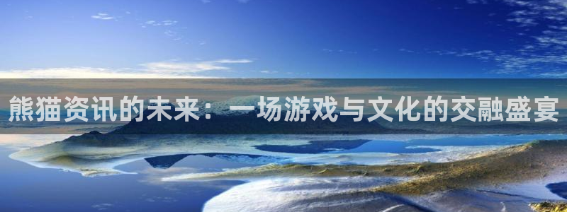 手机赢咖娱乐下载安装：熊猫资讯的未来：一场游戏与文化的交融盛